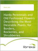 Hardy Perennials and Old Fashioned Flowers Describing the Most Desirable Plants, for Borders, Rockeries, and Shrubberies.