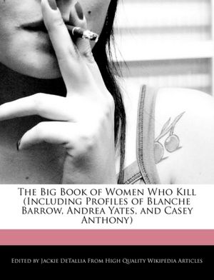 The Big Book Of Women Who Kill (Including Profiles Of Blanche Barrow, Andrea Yates, And Casey Anthony)