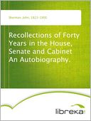 Recollections of Forty Years in the House, Senate and Cabinet An Autobiography.
