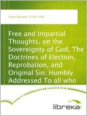 Free and Impartial Thoughts, on the Sovereignty of God, The Doctrines of Election, Reprobation, and Original Sin: Humbly Addressed To all who Believe and Profess those Doctrines.