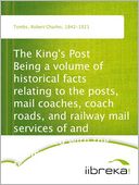 The King's Post Being a volume of historical facts relating to the posts, mail coaches, coach roads, and railway mail services of and connected with the ancient city of Bristol from 1580 to the present time