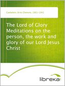 The Lord of Glory Meditations on the person, the work and glory of our Lord Jesus Christ