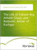 The Life of Yakoob Beg Athalik Ghazi, and Badaulet; Ameer of Kashgar