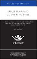 Estate Planning Client Strategies, 2011 Ed: Leading Lawyers on Creating Flexible Estate Plans, Developing Trusts, and Meeting Client Expectations (Inside the Minds)