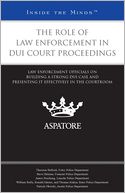 The Role of Law Enforcement in DUI Court Proceedings: Law Enforcement Officials on Building a Strong DUI Case and Presenting it Effectively in the Courtroom (Inside the Minds)