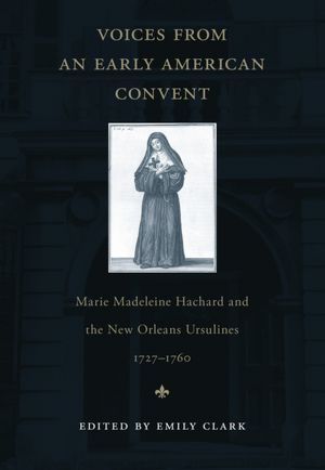 Voices from an Early American Convent: Marie Madeleine Hachard and the New Orleans Ursulines, 1727-1760