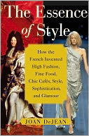 The Essence of Style: How the French Invented High Fashion, Fine Food, Chic Cafes, Style, Sophistication, and Glamour