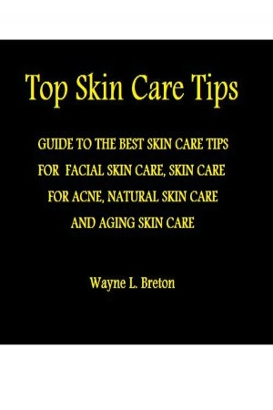 Top Skin Care Tips: THE BEST SKIN CARE TIPS GUIDE FOR FACIAL SKIN CARE, SKIN CARE FOR ACNE, NATURAL SKIN CARE AND AGING SKIN CARE