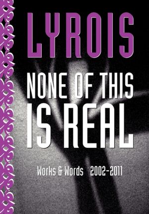 None of This Is Real: Works and Words 2002 - 2011