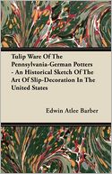 Tulip Ware Of The Pennsylvania-German Potters - An Historical Sketch Of The Art Of Slip-Decoration In The United States
