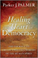 Healing the Heart of Democracy: The Courage to Create a Politics Worthy of the Human Spirit