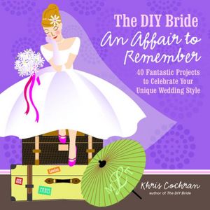 The DIY Bride An Affair to Remember: 40 Fantastic Projects to Celebrate Your Unique Wedding Style