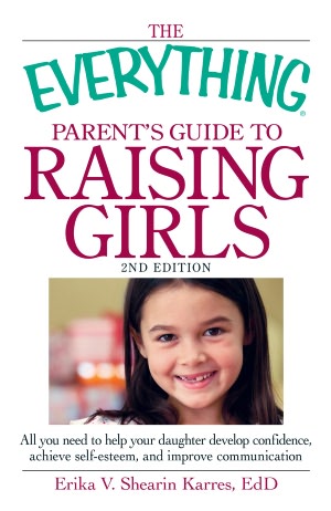 The Everything Parent's Guide to Raising Girls, 2nd Edition: All you need to help your daughter develop confidence, achieve self-esteem, and improve communication