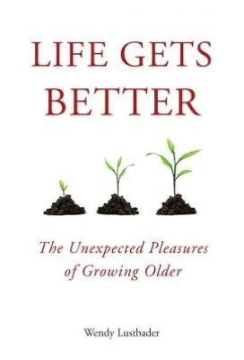 Life Gets Better: The Unexpected Pleasures of Growing Older