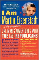 I Am Martin Eisenstadt: One Man's Adventures with the Last Republicans