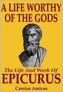 A Life Worthy of the Gods - The Life And Work of Epicurus