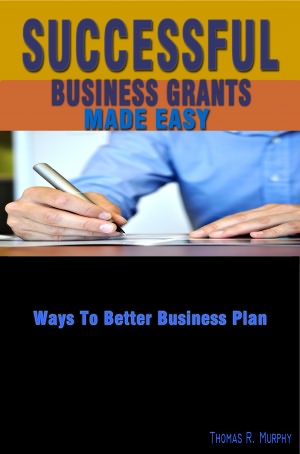 Successful Business Grants Made Easy: This Guide Gives Information About Writing Grant Proposals, Grant Tips And Grant Funding Sources For Your Business Proposal Ideas
