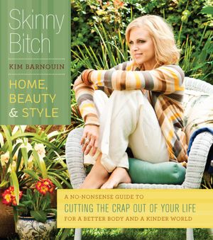 Skinny Bitch: Home, Beauty & Style: A No-Nonsense Guide to Cutting the Crap Out of Your Life for a Better Body and a Kinder World