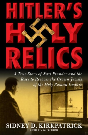 Hitler's Holy Relics: A True Story of Nazi Plunder and the Race to Recover the Crown Jewels of the Holy Roman Empire
