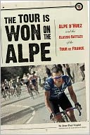 The Tour Is Won on the Alpe: L'Alpe d'Huez and the Classic Battles of the Tour de France