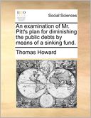 An Examination Of Mr. Pitt's Plan For Diminishing The Public Debts By Means Of A Sinking Fund.