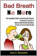 Bad Breath No More: The Complete Guide on Bad Breath Causes, Treatment, Secrets to Natural Bad Breath Remedies, & How to Prevent Bad Breath