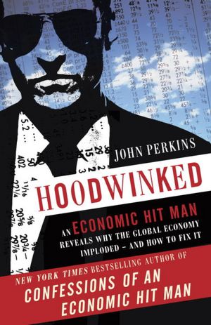 Hoodwinked: An Economic Hit Man Reveals Why the World Financial Markets Imploded--and What We Need to Do to Remake Them