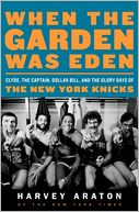 When the Garden Was Eden: Clyde, the Captain, Dollar Bill, and the Glory Days of the New York Knicks