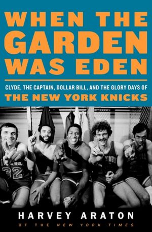 When the Garden Was Eden: Clyde, the Captain, Dollar Bill, and the Glory Days of the New York Knicks