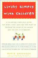Living Simply with Children: A Voluntary Simplicity Guide for Moms, Dads, and Kids Who Want to Reclaim the Bliss of Childhood and the Joy of Parenting