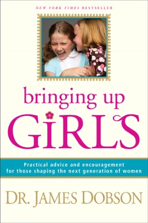 Bringing Up Girls: Practical Advice and Encouragement for Those Shaping the Next Generation of Women