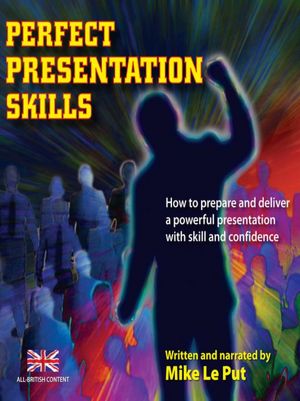 Perfect Presentation Skills: How to Prepare and Deliver a Powerful Presentation with Skill and Confidence