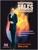 Exceptional Sales Management: How to Set Your World Alight and Control the Powerhouse of Company Growth