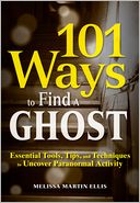 101 Ways to Find a Ghost: Essential Tools, Tips, and Techniques to Uncover Paranormal Activity
