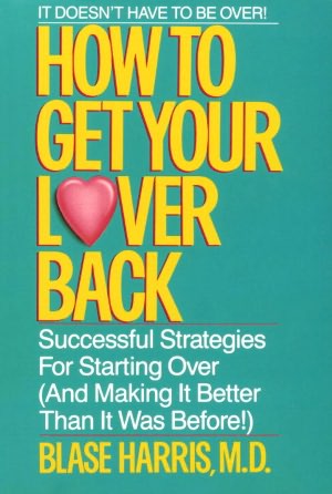How to Get Your Lover Back: Successful Strategies for Starting Over (and Making it Better Than It Was Before)
