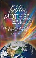Gifts of Mother Earth: Earth Energies, Vortexes, Lines, and Grids