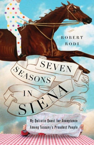Seven Seasons in Siena: My Quixotic Quest for Acceptance Among Tuscany's Proudest People
