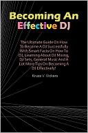 Becoming An Effective DJ: The Ultimate Guide On How To Become A DJ Successfully With Smart Facts On How To DJ, Learning About DJ Mixing, DJ Sets, General Music And A Lot More Tips On Becoming A DJ Effectively!