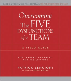 Overcoming the Five Dysfunctions of a Team: A Field Guide for Leaders, Managers, and Facilitators