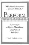 Perform: NFL Coach Trains with a Concert Pianist ... . a Journey for Athletes, Musicians, Coaches and Teachers