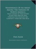Wanderings of an Artist Among the Indians of North America: From Canada to Vancouver's Island and Oregon and Through the Hudson's Bay Company's Territ