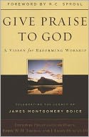 Give Praise to God: A Vision for Reforming Worship: Celebrating the Legacy of James Montgomery Boice