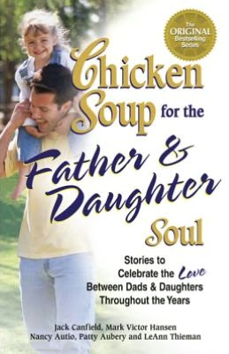 Chicken Soup for the Father and Daughter Soul: Stories to Celebrate the Love Between Dads and Daughters Throughout the Years