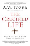The Crucified Life: How To Live Out A Deeper Christian Experience