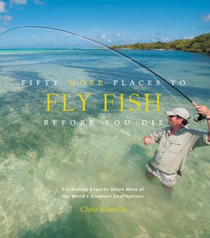 Fifty More Places to Fly Fish Before You Die: Fly-fishing Experts Share More of the World's Greatest Destinations