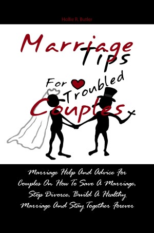 Marriage Tips For Troubled Couples: Marriage Help And Advice For Couples On How To Save A Marriage, Stop Divorce, Build A Healthy Marriage And Stay Together Forever