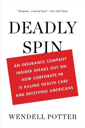 Deadly Spin: An Insurance Company Insider Speaks Out on How Corporate PR Is Killing Health Care and Deceiving Americans
