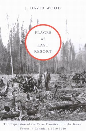 Places of Last Resort: The Expansion of the Farm Frontier into the Boreal Forest in Canada, C. 1910-1940 J. David Wood