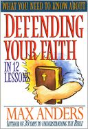 What You Need to Know About Defending Your Faith in 12 Lessons: The What You Need to Know Study Guide Series