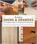Building Doors and Drawers: A Complete Guide to Design and Construction - Dovetailed Drawers, Utility Drawers, Cabinet Doors, Special Doors, Hardware